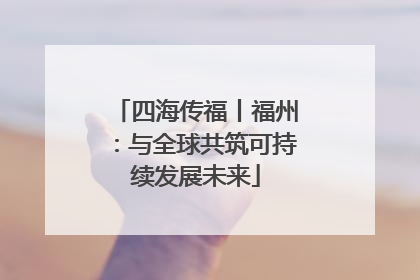 四海传福丨福州：与全球共筑可持续发展未来